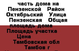 часть дома на Пензенской › Район ­ Октябрьский › Улица ­ Пензенская › Общая площадь дома ­ 70 › Площадь участка ­ 2 › Цена ­ 1 750 000 - Тамбовская обл., Тамбов г. Недвижимость » Дома, коттеджи, дачи продажа   